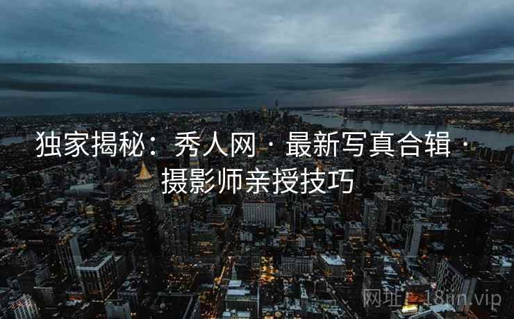 独家揭秘：秀人网 · 最新写真合辑 · 摄影师亲授技巧