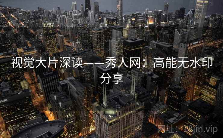 视觉大片深读——秀人网：高能无水印分享