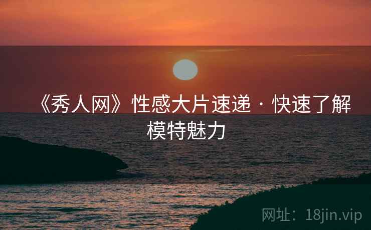 《秀人网》性感大片速递 · 快速了解模特魅力