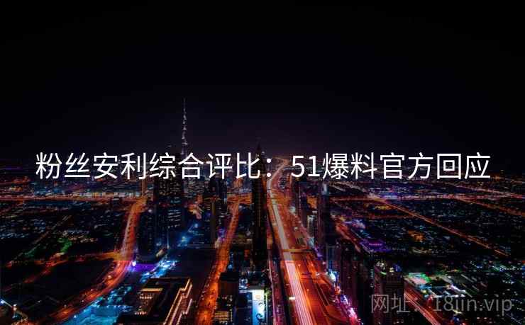 粉丝安利综合评比：51爆料官方回应