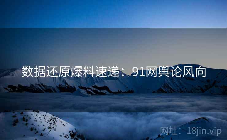 数据还原爆料速递：91网舆论风向