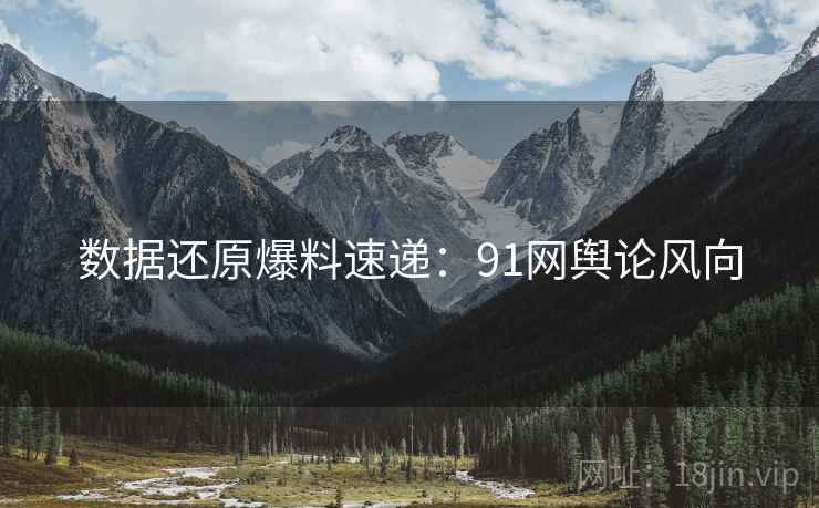 数据还原爆料速递：91网舆论风向