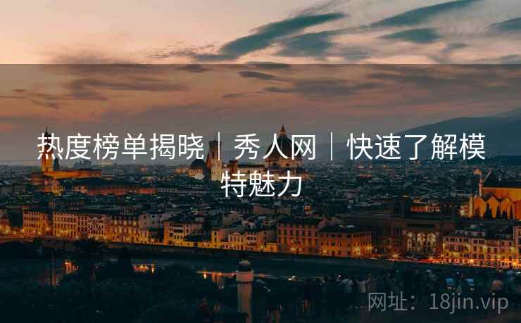 热度榜单揭晓｜秀人网｜快速了解模特魅力