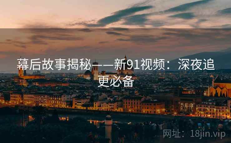 幕后故事揭秘——新91视频：深夜追更必备