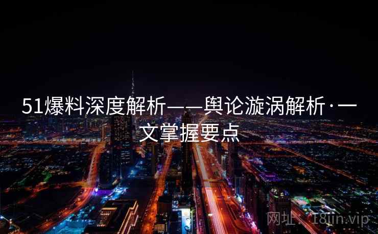 51爆料深度解析——舆论漩涡解析·一文掌握要点