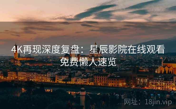 4K再现深度复盘：星辰影院在线观看免费懒人速览
