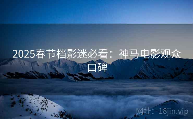 2025春节档影迷必看：神马电影观众口碑