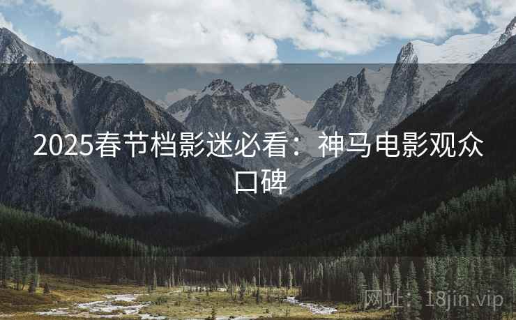 2025春节档影迷必看：神马电影观众口碑