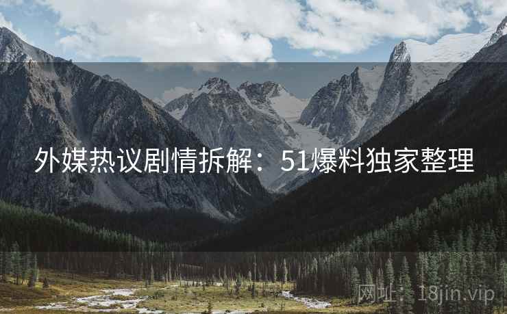 外媒热议剧情拆解：51爆料独家整理
