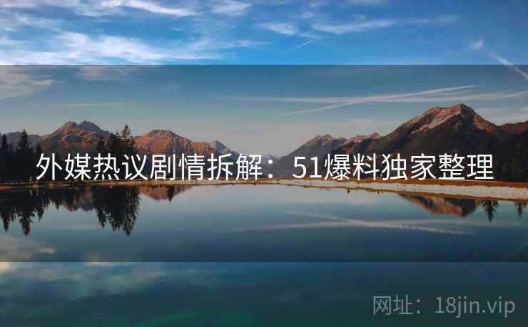 外媒热议剧情拆解：51爆料独家整理