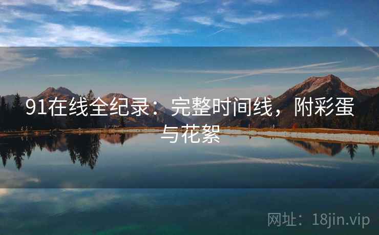 91在线全纪录：完整时间线，附彩蛋与花絮