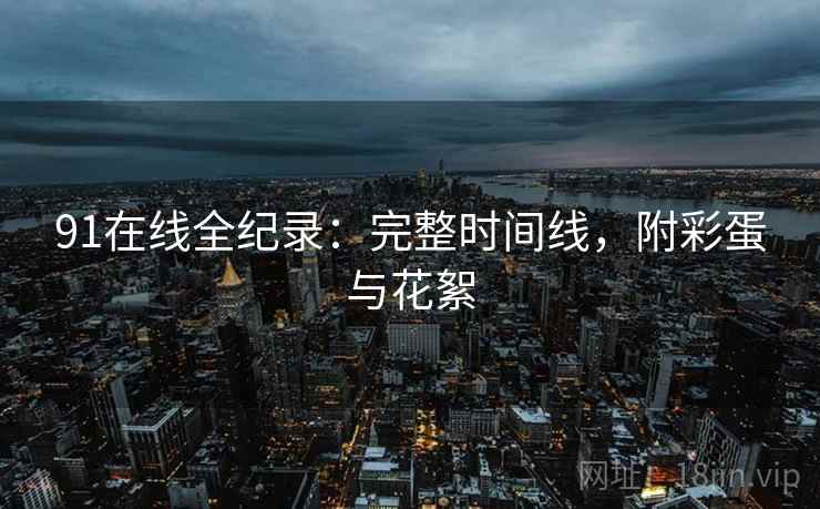 91在线全纪录：完整时间线，附彩蛋与花絮