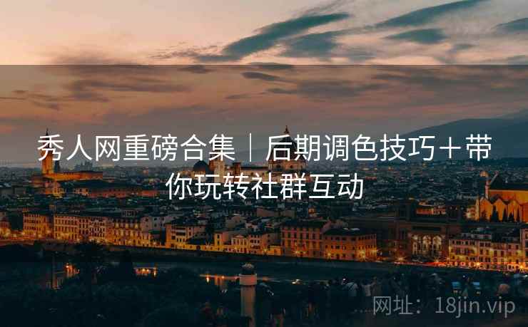 秀人网重磅合集｜后期调色技巧＋带你玩转社群互动