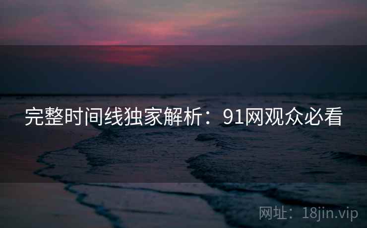完整时间线独家解析：91网观众必看