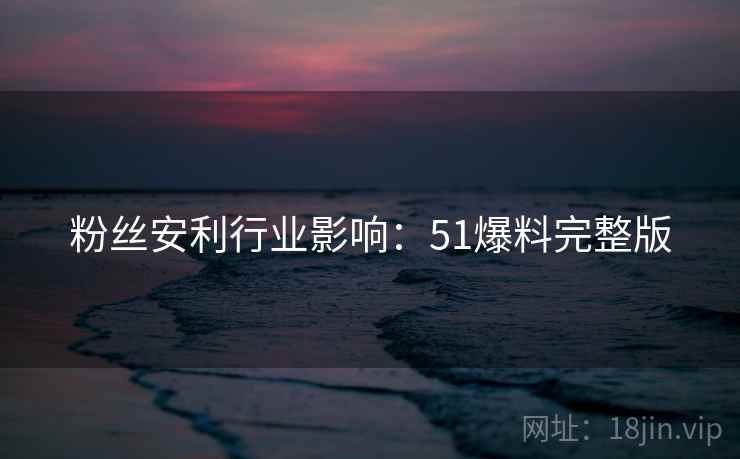 粉丝安利行业影响：51爆料完整版