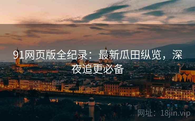 91网页版全纪录：最新瓜田纵览，深夜追更必备