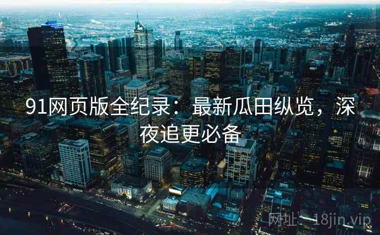 91网页版全纪录：最新瓜田纵览，深夜追更必备
