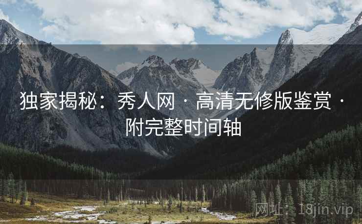 独家揭秘：秀人网 · 高清无修版鉴赏 · 附完整时间轴