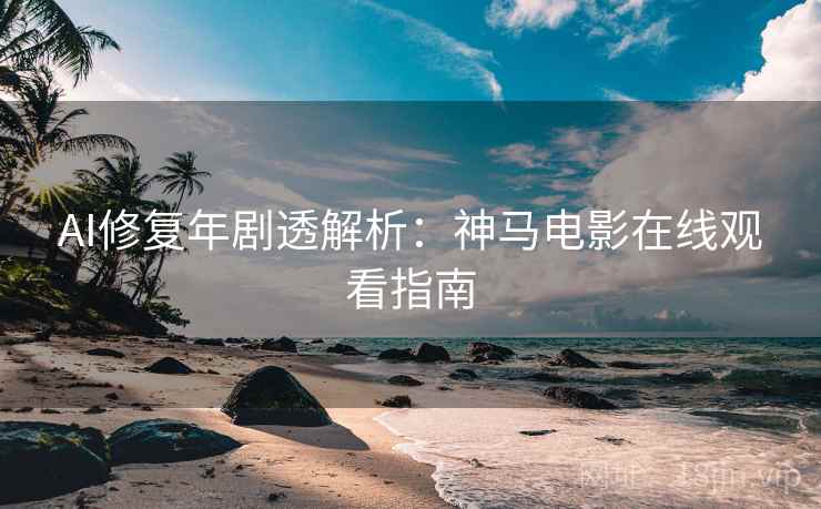 AI修复年剧透解析：神马电影在线观看指南