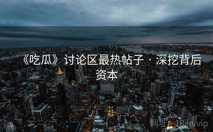 《吃瓜》讨论区最热帖子 · 深挖背后资本