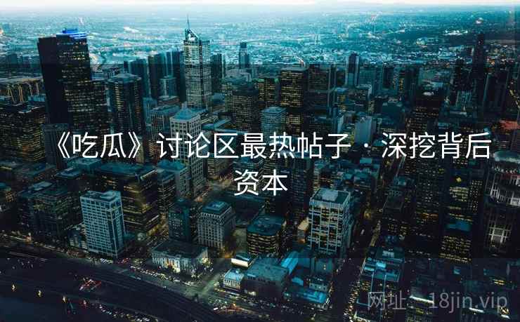 《吃瓜》讨论区最热帖子 · 深挖背后资本