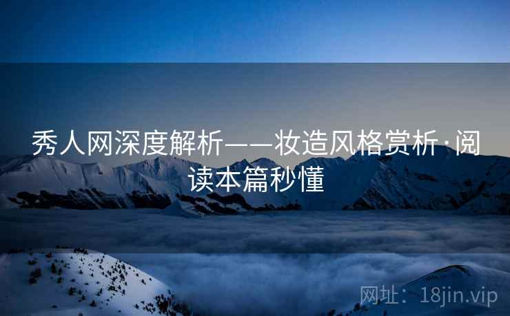 秀人网深度解析——妆造风格赏析·阅读本篇秒懂