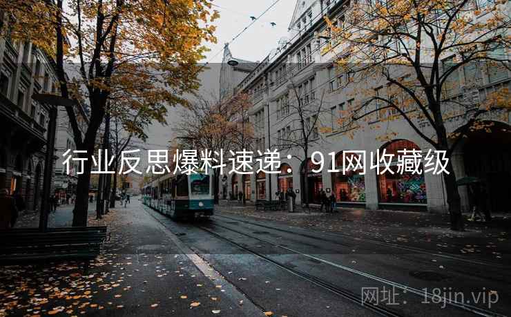 行业反思爆料速递：91网收藏级