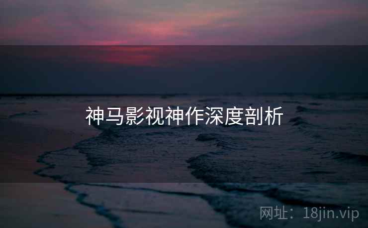 神马影视神作深度剖析