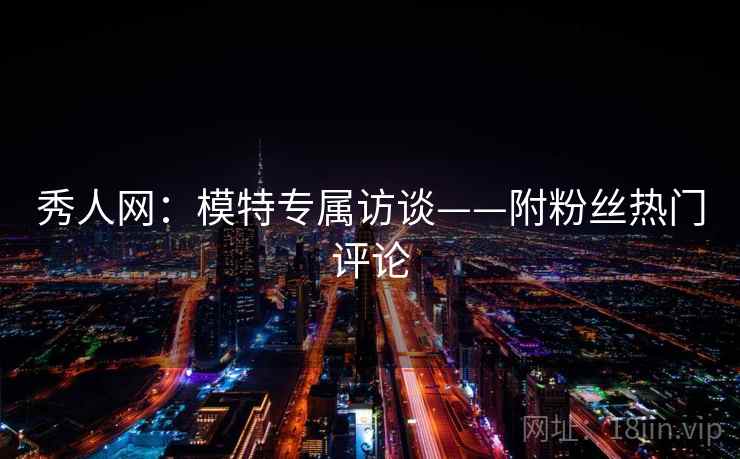 秀人网：模特专属访谈——附粉丝热门评论