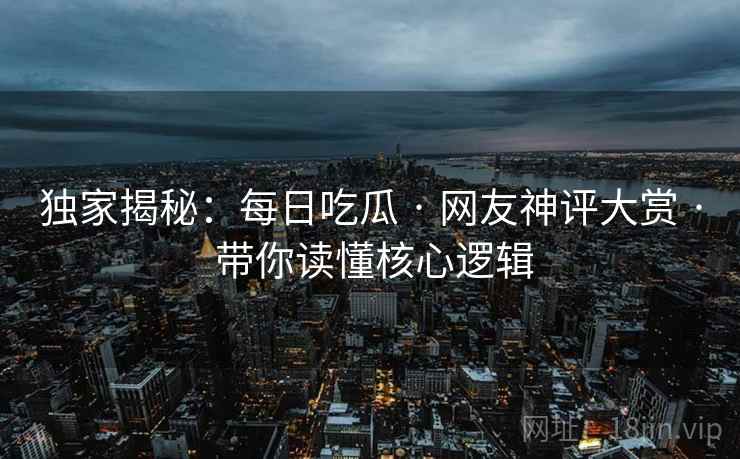 独家揭秘：每日吃瓜 · 网友神评大赏 · 带你读懂核心逻辑