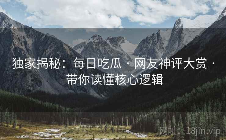 独家揭秘：每日吃瓜 · 网友神评大赏 · 带你读懂核心逻辑
