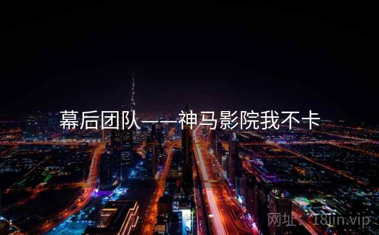 幕后团队——神马影院我不卡