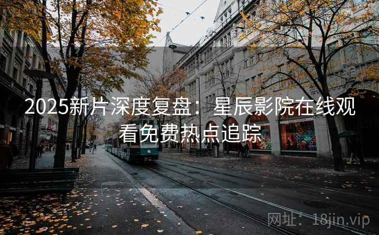 2025新片深度复盘：星辰影院在线观看免费热点追踪