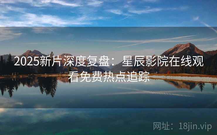 2025新片深度复盘：星辰影院在线观看免费热点追踪