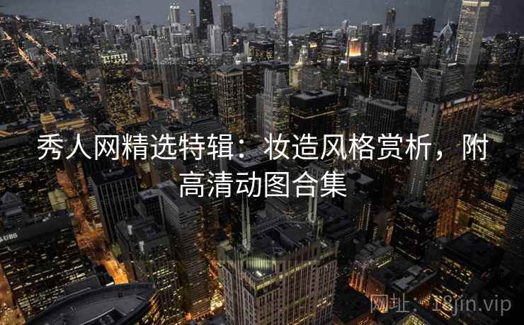 秀人网精选特辑：妆造风格赏析，附高清动图合集
