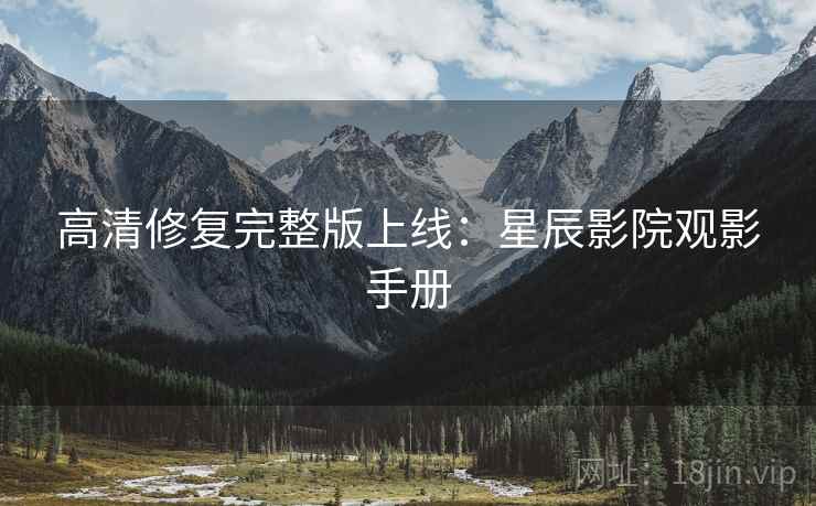 高清修复完整版上线：星辰影院观影手册
