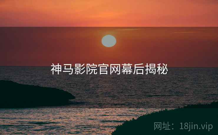 神马影院官网幕后揭秘